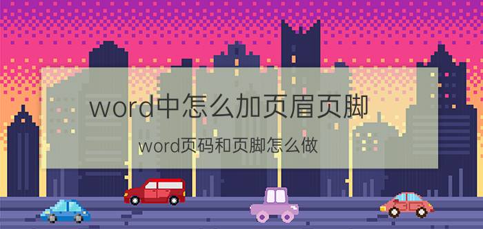 word中怎么加页眉页脚 word页码和页脚怎么做？